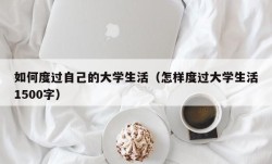 如何度过自己的大学生活（怎样度过大学生活1500字）