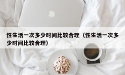 性生活一次多少时间比较合理（性生活一次多少时间比较合理）