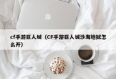 cf手游巨人城（CF手游巨人城沙海地狱怎么开）