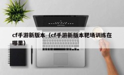 cf手游新版本（cf手游新版本靶场训练在哪里）