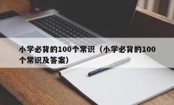 小学必背的100个常识（小学必背的100个常识及答案）