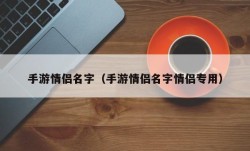 手游情侣名字（手游情侣名字情侣专用）