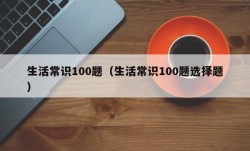 生活常识100题（生活常识100题选择题）