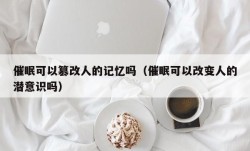 催眠可以篡改人的记忆吗（催眠可以改变人的潜意识吗）