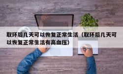 取环后几天可以恢复正常生活（取环后几天可以恢复正常生活有高血压）