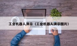 工业机器人演示（工业机器人演示图片）