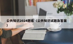 公共知识2024题库（公共知识试题及答案）