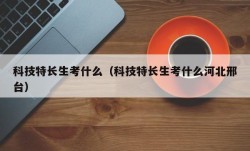 科技特长生考什么（科技特长生考什么河北邢台）