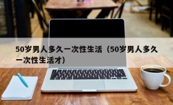 50岁男人多久一次性生活（50岁男人多久一次性生活才）