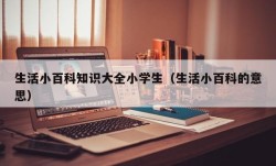 生活小百科知识大全小学生（生活小百科的意思）