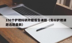 150个护理科研开题报告课题（骨科护理课题选题最新）