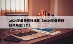 2024年最新科技成果（2024年最新科技成果是什么）