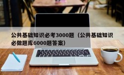 公共基础知识必考3000题（公共基础知识必做题库6000题答案）