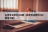 日常生活常识100题（日常生活常识100题电子版）