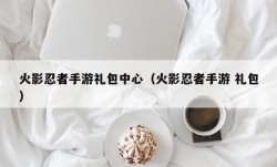 火影忍者手游礼包中心（火影忍者手游 礼包）