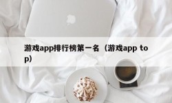 游戏app排行榜第一名（游戏app top）