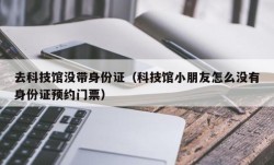 去科技馆没带身份证（科技馆小朋友怎么没有身份证预约门票）