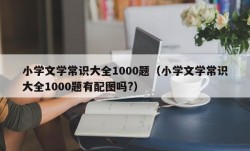 小学文学常识大全1000题（小学文学常识大全1000题有配图吗?）