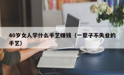 40岁女人学什么手艺赚钱（一辈子不失业的手艺）