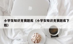 小学生知识竞赛题库（小学生知识竞赛题库下载）