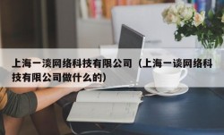 上海一淡网络科技有限公司（上海一谈网络科技有限公司做什么的）