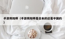 手游阴阳师（手游阴阳师是日本的还是中国的）