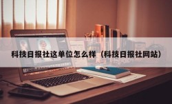 科技日报社这单位怎么样（科技日报社网站）