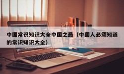 中国常识知识大全中国之最（中国人必须知道的常识知识大全）