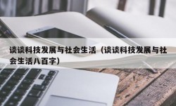 谈谈科技发展与社会生活（谈谈科技发展与社会生活八百字）