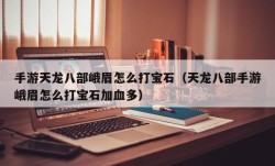 手游天龙八部峨眉怎么打宝石（天龙八部手游峨眉怎么打宝石加血多）