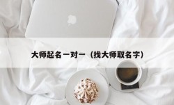 大师起名一对一（找大师取名字）