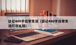 日记400字日常生活（日记400字日常生活打羽毛球）