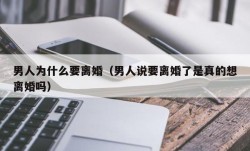 男人为什么要离婚（男人说要离婚了是真的想离婚吗）