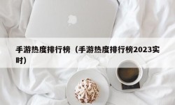 手游热度排行榜（手游热度排行榜2023实时）