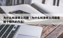 为什么叫清明上河图（为什么叫清明上河图是哪个朝代的作品）