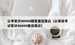 公考常识40000题答案百度云（公务员考试常识40000题百度云）