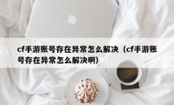 cf手游账号存在异常怎么解决（cf手游账号存在异常怎么解决啊）