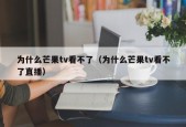 为什么芒果tv看不了（为什么芒果tv看不了直播）