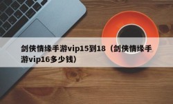 剑侠情缘手游vip15到18（剑侠情缘手游vip16多少钱）