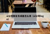 ai公司取名生成器怎么用（ai公司logo）