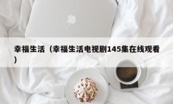 幸福生活（幸福生活电视剧145集在线观看）