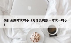 为什么胸时大时小（为什么胸部一时大一时小）