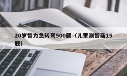 20岁智力急转弯500题（儿童测智商15题）