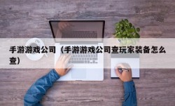 手游游戏公司（手游游戏公司查玩家装备怎么查）