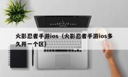 火影忍者手游ios（火影忍者手游ios多久开一个区）