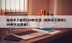 纸杯手工制作100种方法（纸杯手工制作100种方法简单）