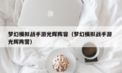 梦幻模拟战手游光辉阵容（梦幻模拟战手游 光辉阵营）