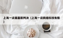 上海一谈案最新判决（上海一谈网络科技有限）