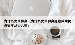 为什么女生脚臭（为什么女生脚臭隐隐成为优点知乎胡说八道）