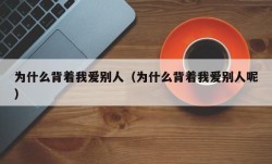 为什么背着我爱别人（为什么背着我爱别人呢）